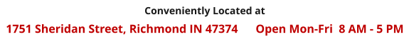 Conveniently Located at   1751 Sheridan Street, Richmond IN 47374      Open Mon-Fri  8 AM - 5 PM